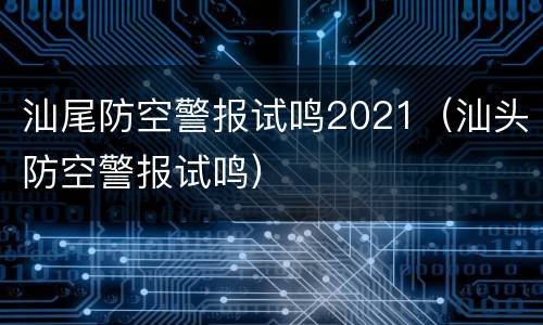 汕尾防空警报试鸣2021（汕头防空警报试鸣）