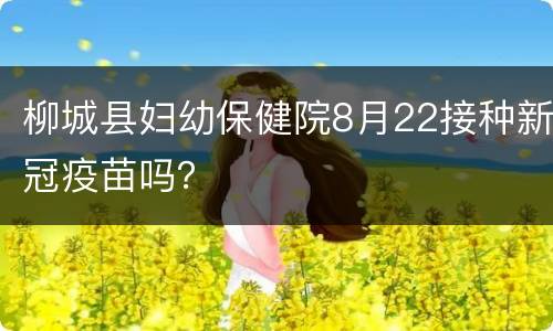 柳城县妇幼保健院8月22接种新冠疫苗吗？