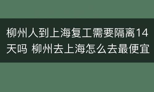 柳州人到上海复工需要隔离14天吗 柳州去上海怎么去最便宜