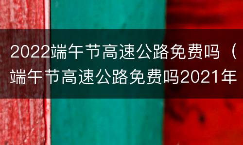 2022端午节高速公路免费吗（端午节高速公路免费吗2021年）