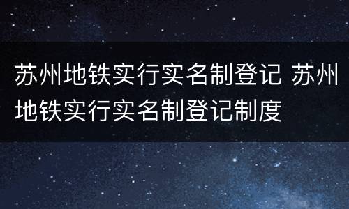 苏州地铁实行实名制登记 苏州地铁实行实名制登记制度