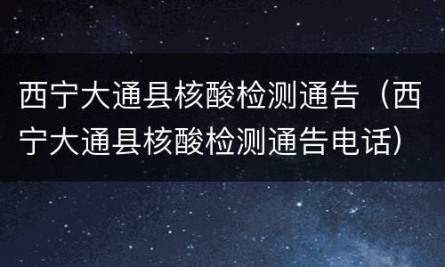 西宁大通县核酸检测通告（西宁大通县核酸检测通告电话）