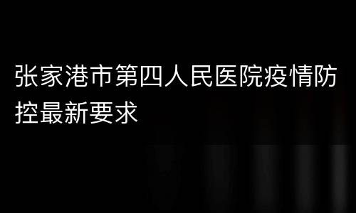 张家港市第四人民医院疫情防控最新要求​