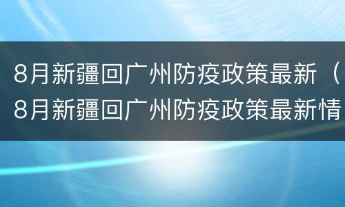 8月新疆回广州防疫政策最新（8月新疆回广州防疫政策最新情况）