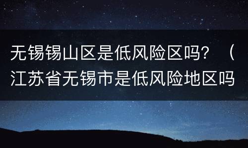 无锡锡山区是低风险区吗？（江苏省无锡市是低风险地区吗）