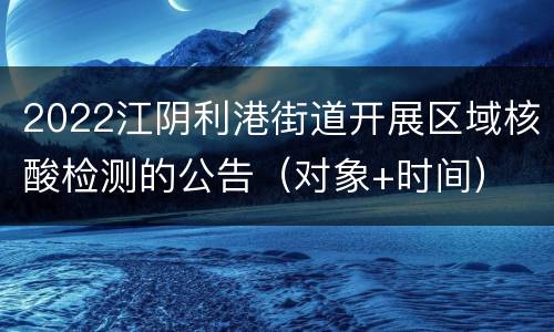 2022江阴利港街道开展区域核酸检测的公告（对象+时间）