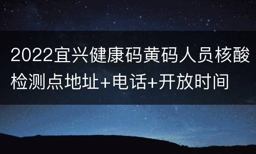 2022宜兴健康码黄码人员核酸检测点地址+电话+开放时间