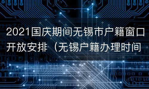 2021国庆期间无锡市户籍窗口开放安排（无锡户籍办理时间）