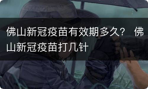 佛山新冠疫苗有效期多久？ 佛山新冠疫苗打几针