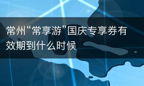 常州“常享游”国庆专享券有效期到什么时候