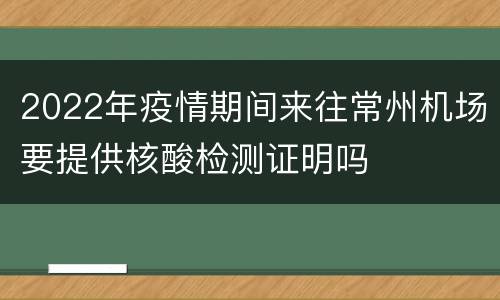 2022年疫情期间来往常州机场要提供核酸检测证明吗