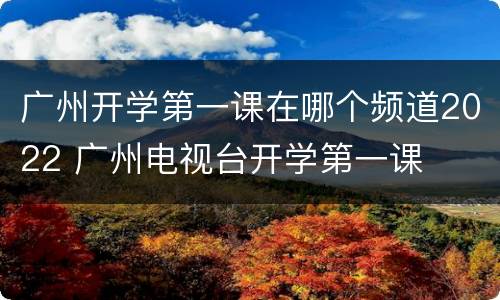 广州开学第一课在哪个频道2022 广州电视台开学第一课