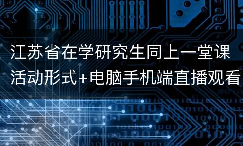 江苏省在学研究生同上一堂课活动形式+电脑手机端直播观看方式