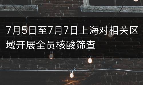 7月5日至7月7日上海对相关区域开展全员核酸筛查