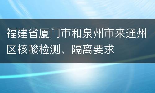 福建省厦门市和泉州市来通州区核酸检测、隔离要求