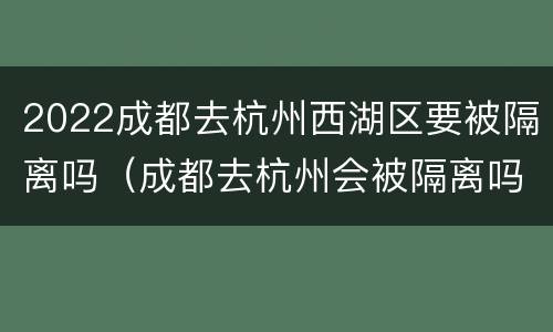2022成都去杭州西湖区要被隔离吗（成都去杭州会被隔离吗）