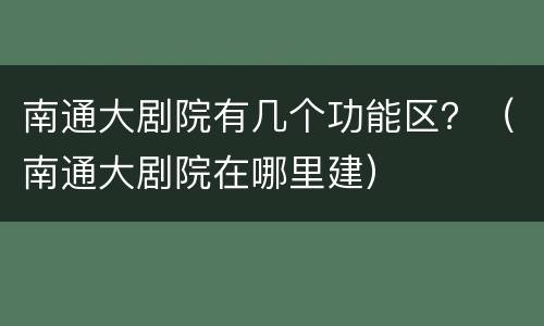 南通大剧院有几个功能区？（南通大剧院在哪里建）