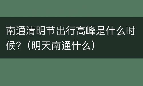 南通清明节出行高峰是什么时候?（明天南通什么）