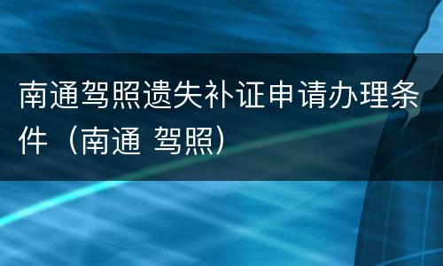 南通驾照遗失补证申请办理条件（南通 驾照）