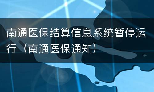 南通医保结算信息系统暂停运行（南通医保通知）