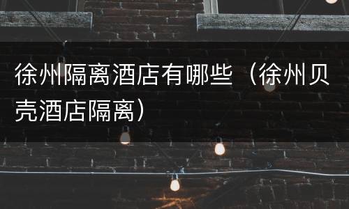 徐州隔离酒店有哪些（徐州贝壳酒店隔离）