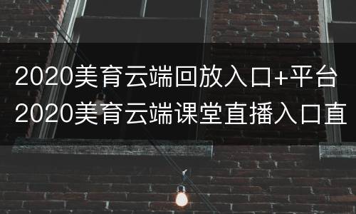 2020美育云端回放入口+平台（2020美育云端课堂直播入口直播）