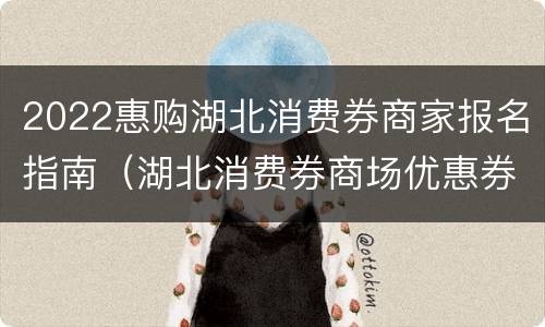 2022惠购湖北消费券商家报名指南（湖北消费券商场优惠券）