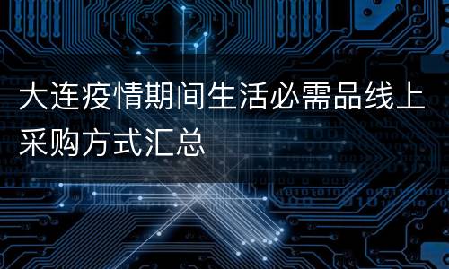 大连疫情期间生活必需品线上采购方式汇总