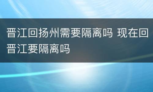 晋江回扬州需要隔离吗 现在回晋江要隔离吗