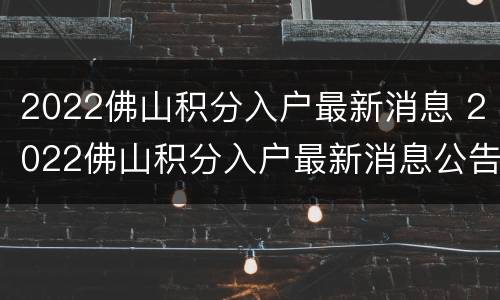 2022佛山积分入户最新消息 2022佛山积分入户最新消息公告