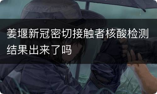 姜堰新冠密切接触者核酸检测结果出来了吗