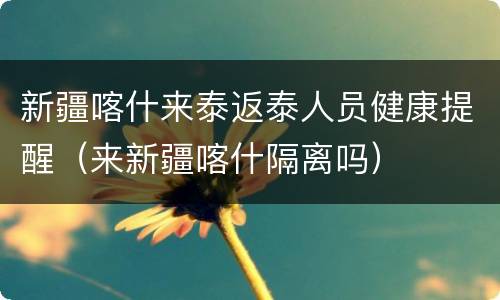 新疆喀什来泰返泰人员健康提醒（来新疆喀什隔离吗）