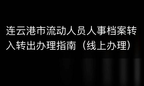 连云港市流动人员人事档案转入转出办理指南（线上办理）