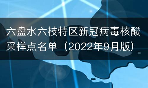 六盘水六枝特区新冠病毒核酸采样点名单（2022年9月版）