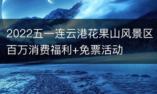 2022五一连云港花果山风景区百万消费福利+免票活动