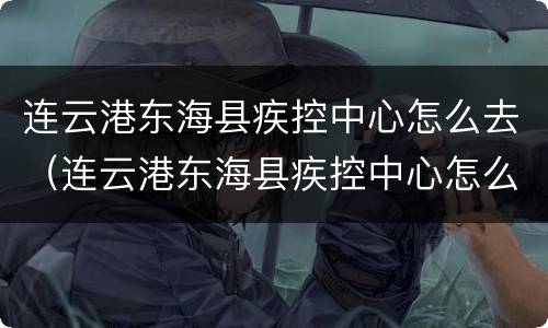 连云港东海县疾控中心怎么去（连云港东海县疾控中心怎么去公交车）