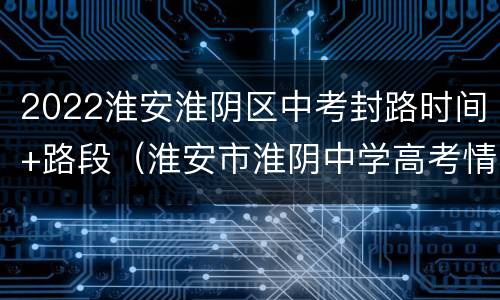 2022淮安淮阴区中考封路时间+路段（淮安市淮阴中学高考情况）