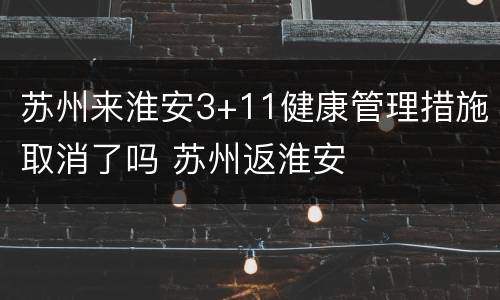 苏州来淮安3+11健康管理措施取消了吗 苏州返淮安