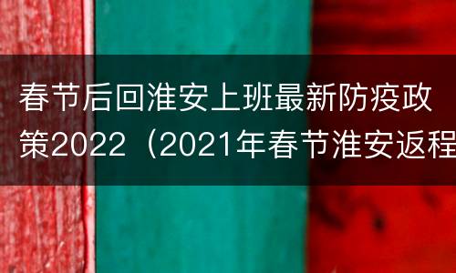 春节后回淮安上班最新防疫政策2022（2021年春节淮安返程规定）