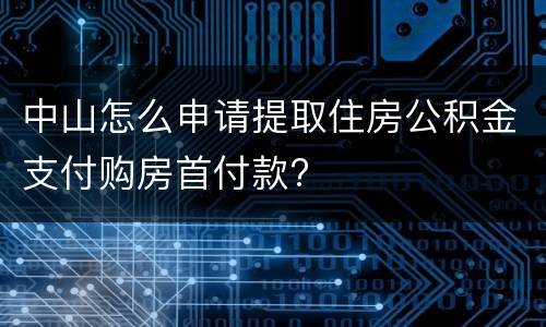 中山怎么申请提取住房公积金支付购房首付款?
