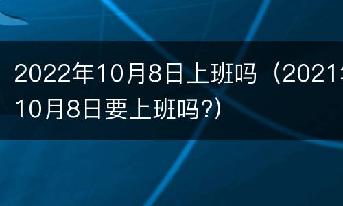 2022年10月8日上班吗（2021年10月8日要上班吗?）