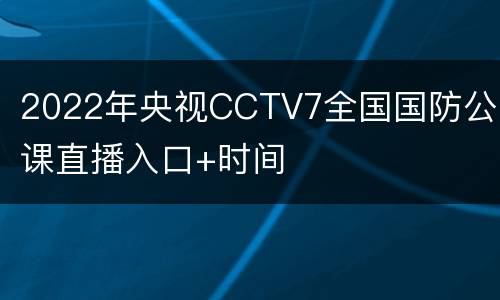 2022年央视CCTV7全国国防公开课直播入口+时间