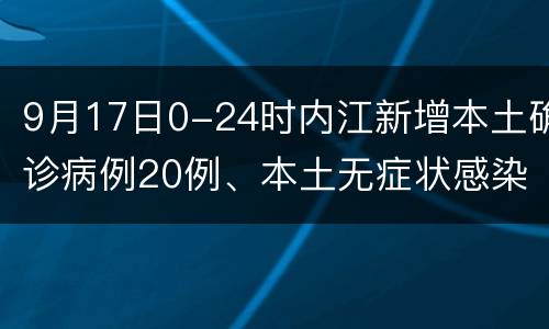 9月17日0-24时内江新增本土确诊病例20例、本土无症状感染者55例