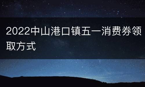 2022中山港口镇五一消费券领取方式