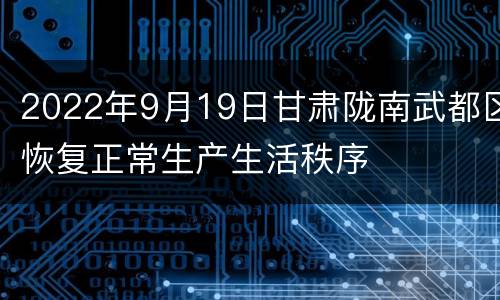 2022年9月19日甘肃陇南武都区恢复正常生产生活秩序