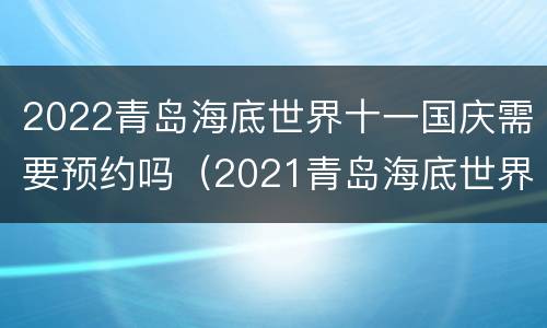 2022青岛海底世界十一国庆需要预约吗（2021青岛海底世界春节特惠）