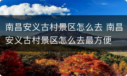 南昌安义古村景区怎么去 南昌安义古村景区怎么去最方便