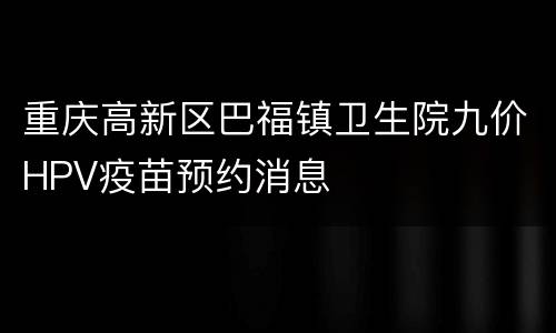 重庆高新区巴福镇卫生院九价HPV疫苗预约消息