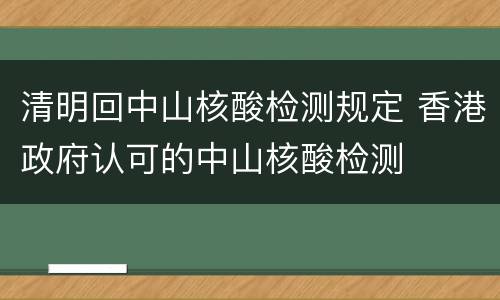 清明回中山核酸检测规定 香港政府认可的中山核酸检测