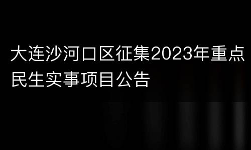 大连沙河口区征集2023年重点民生实事项目公告